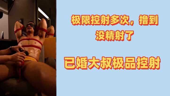 极限拍摄记录:已婚大叔被多次挑逗撸射至精尽!极品控射诱惑全过程